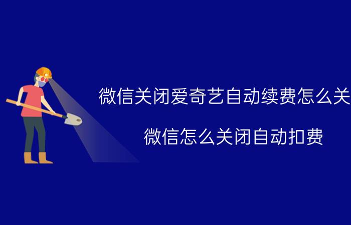 微信关闭爱奇艺自动续费怎么关闭 微信怎么关闭自动扣费？